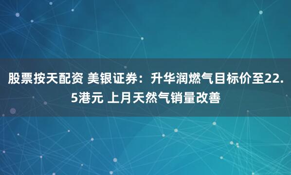 股票按天配资 美银证券：升华润燃气目标价至22.5港元 上月天然气销量改善