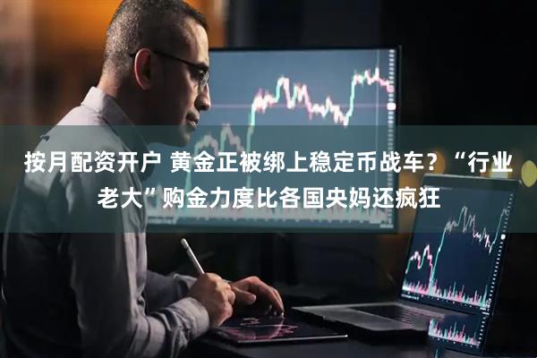 按月配资开户 黄金正被绑上稳定币战车？“行业老大”购金力度比各国央妈还疯狂