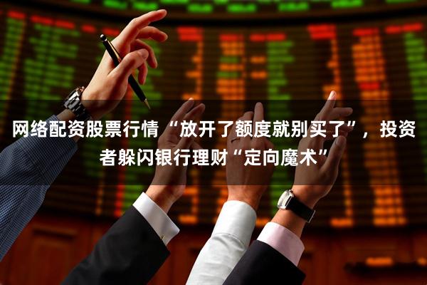 网络配资股票行情 “放开了额度就别买了”，投资者躲闪银行理财“定向魔术”